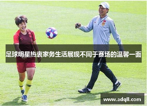 足球明星热衷家务生活展现不同于赛场的温馨一面