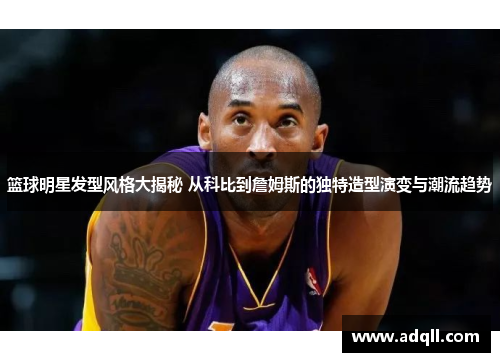 篮球明星发型风格大揭秘 从科比到詹姆斯的独特造型演变与潮流趋势