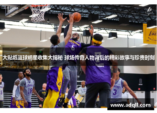 大贴纸篮球明星收集大揭秘 球场传奇人物背后的精彩故事与珍贵时刻